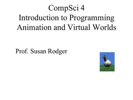 CompSci 4 Introduction to Programming Animation and Virtual Worlds Prof. Susan Rodger.