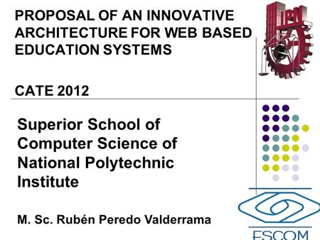 PROPOSAL OF AN INNOVATIVE ARCHITECTURE FOR WEB BASED EDUCATION SYSTEMS CATE 2012 Superior School of Computer Science of National Polytechnic Institute.