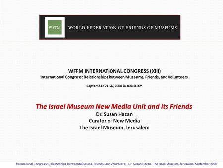 International Congress: Relationships between Museums, Friends, and Volunteers – Dr. Susan Hazan - The Israel Museum, Jerusalem, September 2008 WFFM INTERNATIONAL.