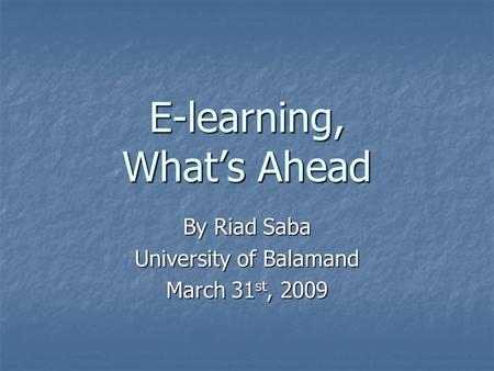 E-learning, What’s Ahead By Riad Saba University of Balamand March 31 st, 2009.