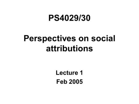 PS4029/30 Perspectives on social attributions Lecture 1 Feb 2005.