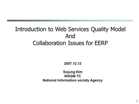 1 Introduction to Web Services Quality Model And Collaboration Issues for EERP 2007.12.12 Sojung Kim WSQM TC National Information society Agency.