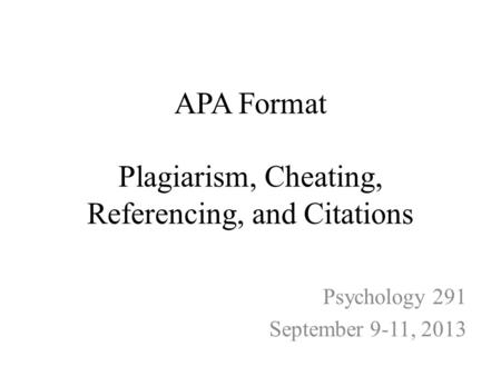 APA Format Plagiarism, Cheating, Referencing, and Citations Psychology 291 September 9-11, 2013.