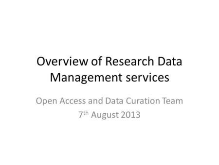 Overview of Research Data Management services Open Access and Data Curation Team 7 th August 2013.