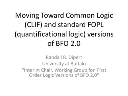 Moving Toward Common Logic (CLIF) and standard FOPL (quantificational logic) versions of BFO 2.0 Randall R. Dipert University at Buffalo Interim Chair,