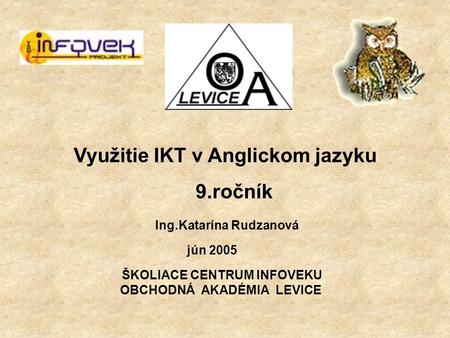 ŠKOLIACE CENTRUM INFOVEKU OBCHODNÁ AKADÉMIA LEVICE Využitie IKT v Anglickom jazyku 9.ročník Ing.Katarína Rudzanová jún 2005.