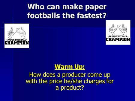 Who can make paper footballs the fastest? Warm Up: How does a producer come up with the price he/she charges for a product?