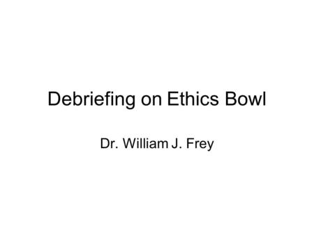 Debriefing on Ethics Bowl Dr. William J. Frey. Why I posed these two scenarios Responding to Wally’s Questions Concept: Confidentiality (What is it and.