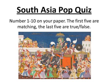 South Asia Pop Quiz Number 1-10 on your paper. The first five are matching, the last five are true/false.