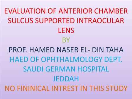 EVALUATION OF ANTERIOR CHAMBER SULCUS SUPPORTED INTRAOCULAR LENS BY PROF. HAMED NASER EL- DIN TAHA HAED OF OPHTHALMOLOGY DEPT. SAUDI GERMAN HOSPITAL JEDDAH.