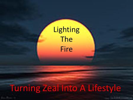 Lighting The Fire Turning Zeal Into A Lifestyle. Introduction Remember the roller coaster we call zeal? We experience highs and lows in our zeal. The.