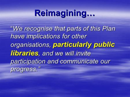 Reimagining… “We recognise that parts of this Plan have implications for other organisations, particularly public libraries, and we will invite participation.