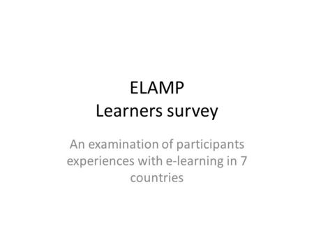 ELAMP Learners survey An examination of participants experiences with e-learning in 7 countries.