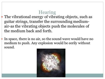 Hearing The vibrational energy of vibrating objects, such as guitar strings, transfer the surrounding medium- air-as the vibrating objects push the molecules.