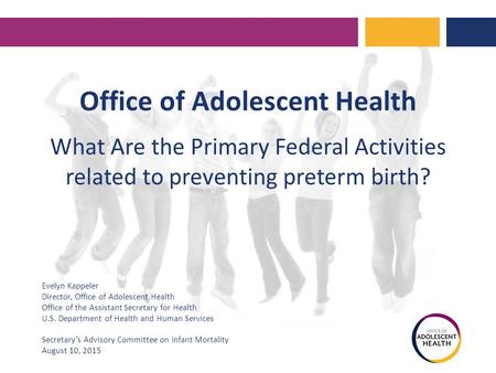 Office of Adolescent Health What Are the Primary Federal Activities related to preventing preterm birth? Evelyn Kappeler Director, Office of Adolescent.