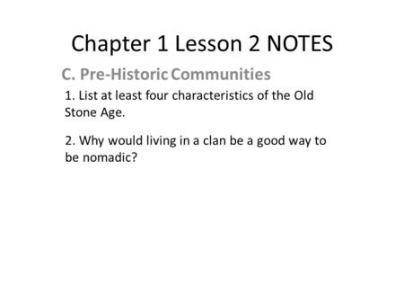 Chapter 1 Lesson 2 NOTES C. Pre-Historic Communities 1. List at least four characteristics of the Old Stone Age. 2. Why would living in a clan be a good.