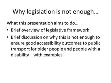 Why legislation is not enough… What this presentation aims to do… Brief overview of legislative framework Brief discussion on why this is not enough to.