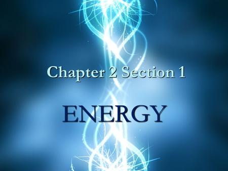 Chapter 2 Section 1 ENERGY. Energy The ability to do work or cause change. (the first part is more a physics idea and the second a chemistry)The ability.