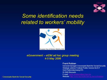 Some identification needs related to workers’ mobility eGovernment – eIDM ad hoc group meeting 4-5 May 2006 CBSS Crossroads Bank for Social Security Frank.