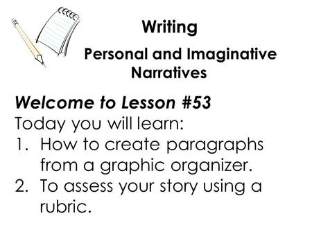 Writing Welcome to Lesson #53 Today you will learn: 1.How to create paragraphs from a graphic organizer. 2.To assess your story using a rubric. Personal.