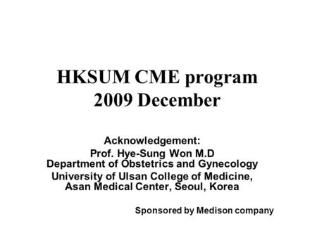 HKSUM CME program 2009 December Acknowledgement: Prof. Hye-Sung Won M.D Department of Obstetrics and Gynecology University of Ulsan College of Medicine,