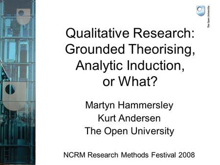 Qualitative Research: Grounded Theorising, Analytic Induction, or What? Martyn Hammersley Kurt Andersen The Open University NCRM Research Methods Festival.