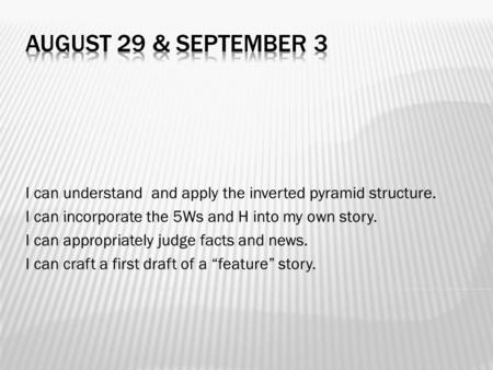 I can understand and apply the inverted pyramid structure. I can incorporate the 5Ws and H into my own story. I can appropriately judge facts and news.