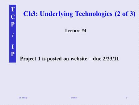 TCP/IPTCP/IP Dr. ClincyLecture1 Ch3: Underlying Technologies (2 of 3) Project 1 is posted on website – due 2/23/11 Lecture #4.