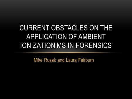 Mike Rusak and Laura Fairburn CURRENT OBSTACLES ON THE APPLICATION OF AMBIENT IONIZATION MS IN FORENSICS.