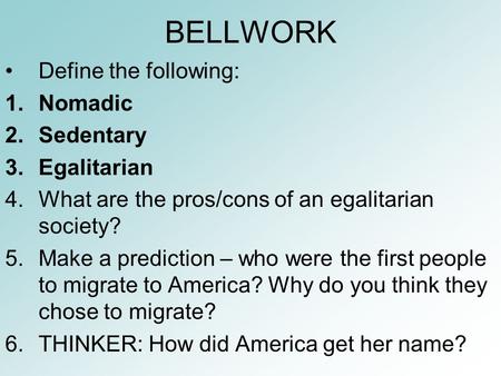 BELLWORK Define the following: 1.Nomadic 2.Sedentary 3.Egalitarian 4.What are the pros/cons of an egalitarian society? 5.Make a prediction – who were the.