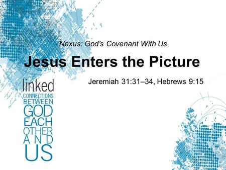 Nexus: God’s Covenant With Us Jesus Enters the Picture Jeremiah 31:31–34, Hebrews 9:15.