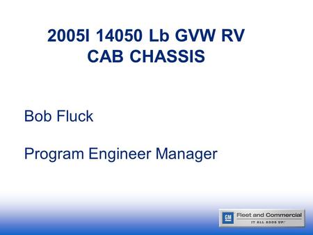 2005I 14050 Lb GVW RV CAB CHASSIS Bob Fluck Program Engineer Manager.