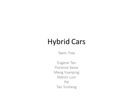 Hybrid Cars Teem Tree Eugene Tan Florence Seow Meng Yuanping Melvin Lum Pal Tan Yusheng.