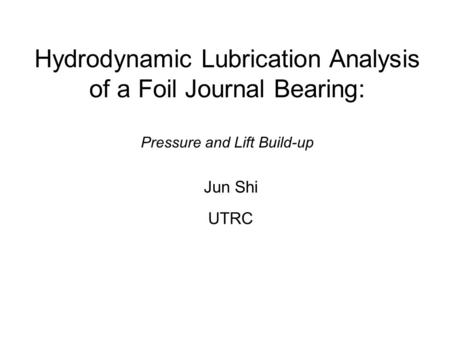 Hydrodynamic Lubrication Analysis of a Foil Journal Bearing: Pressure and Lift Build-up Jun Shi UTRC.