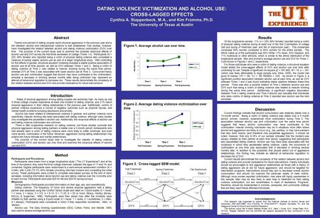 DATING VIOLENCE VICTIMIZATION AND ALCOHOL USE: CROSS-LAGGED EFFECTS Cynthia A. Stappenbeck, M.A., and Kim Fromme, Ph.D. The University of Texas at Austin.