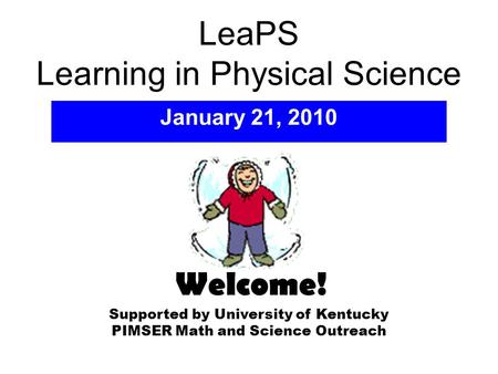 LeaPS Learning in Physical Science January 21, 2010 Supported by University of Kentucky PIMSER Math and Science Outreach Welcome!