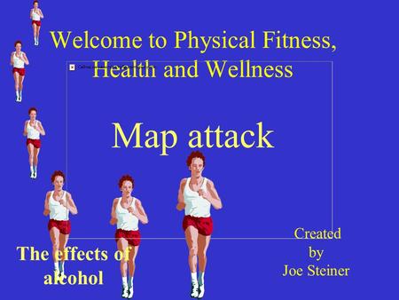 Welcome to Physical Fitness, Health and Wellness Map attack Created by Joe Steiner The effects of alcohol.