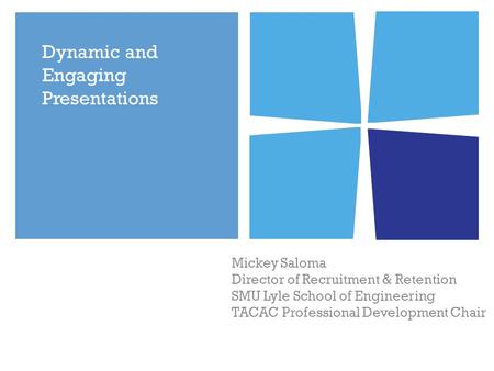 Dynamic and Engaging Presentations Mickey Saloma Director of Recruitment & Retention SMU Lyle School of Engineering TACAC Professional Development Chair.