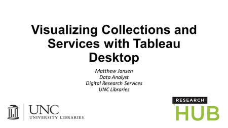 Visualizing Collections and Services with Tableau Desktop Matthew Jansen Data Analyst Digital Research Services UNC Libraries.