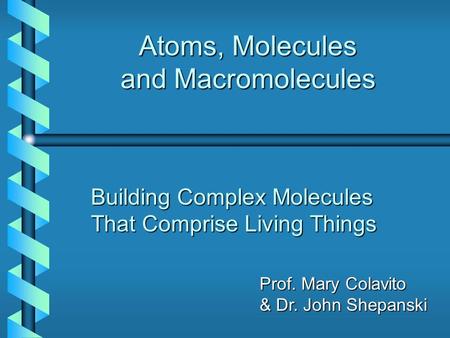 Atoms, Molecules and Macromolecules Building Complex Molecules That Comprise Living Things Prof. Mary Colavito & Dr. John Shepanski.