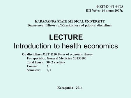 LECTURE Introduction to health economics Ф КГМУ 4/3-04/03 ИП №6 от 14 июня 2007г. KARAGANDA STATE MEDICAL UNIVERSITY Department: History of Kazakhstan.