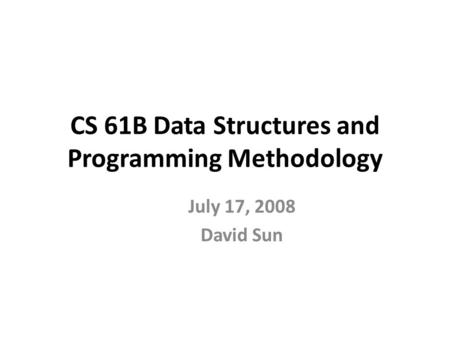 CS 61B Data Structures and Programming Methodology July 17, 2008 David Sun.