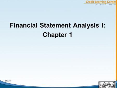 Financial Statement Analysis I: Chapter 1 ©NACM. Course Structure A. The Textbook B. The Nature of an On-line Course C. What the Course Covers D. What.