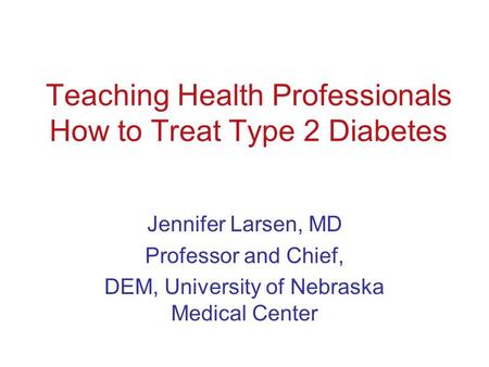 Teaching Health Professionals How to Treat Type 2 Diabetes Jennifer Larsen, MD Professor and Chief, DEM, University of Nebraska Medical Center.