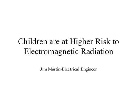 Children are at Higher Risk to Electromagnetic Radiation Jim Martin-Electrical Engineer.