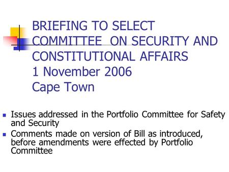 BRIEFING TO SELECT COMMITTEE ON SECURITY AND CONSTITUTIONAL AFFAIRS 1 November 2006 Cape Town Issues addressed in the Portfolio Committee for Safety and.