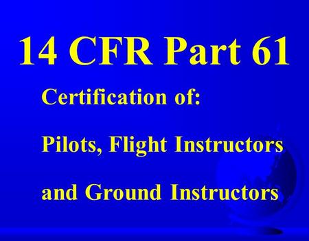 14 CFR Part 61 Certification of: Pilots, Flight Instructors and Ground Instructors.