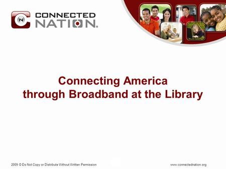 2009 © Do Not Copy or Distribute Without Written Permission www.connectednation.org1 Connecting America through Broadband at the Library.