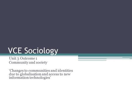 VCE Sociology Unit 3 Outcome 1 Community and society ‘Changes to communities and identities due to globalisation and access to new information technologies’