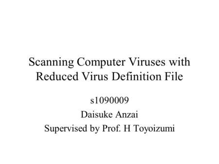 Scanning Computer Viruses with Reduced Virus Definition File s1090009 Daisuke Anzai Supervised by Prof. H Toyoizumi.